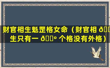 财官相生魁罡格女命（财官相 🌹 生只有一 🐺 个格没有外格）